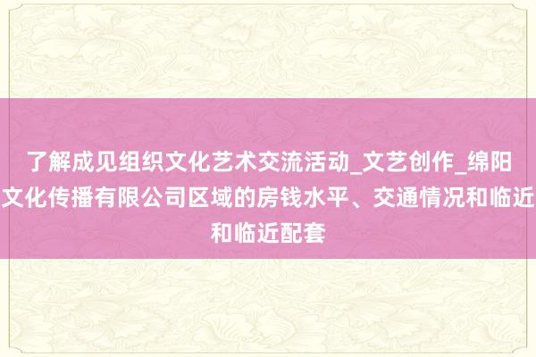 了解成见组织文化艺术交流活动_文艺创作_绵阳禾茨文化传播有限公司区域的房钱水平、交通情况和临近配套