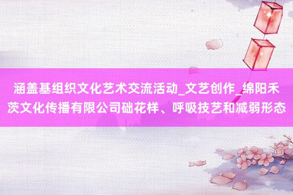 涵盖基组织文化艺术交流活动_文艺创作_绵阳禾茨文化传播有限公司础花样、呼吸技艺和减弱形态