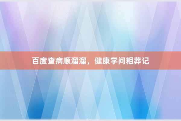 百度查病顺溜溜，健康学问粗莽记